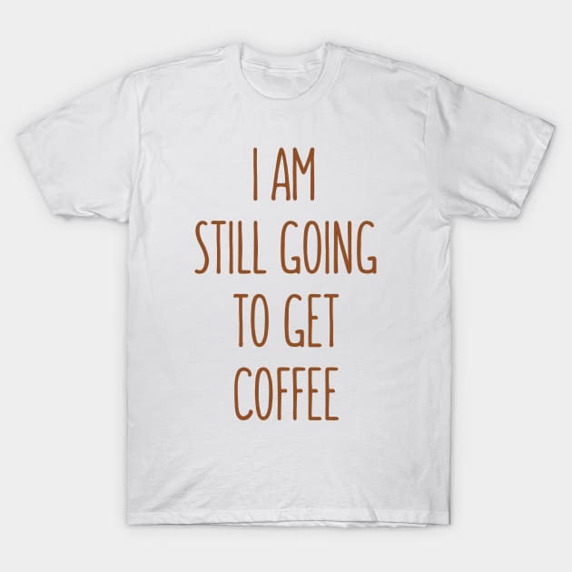 I Am Still Going To Get Coffee T-Shirt by Dynamic Design